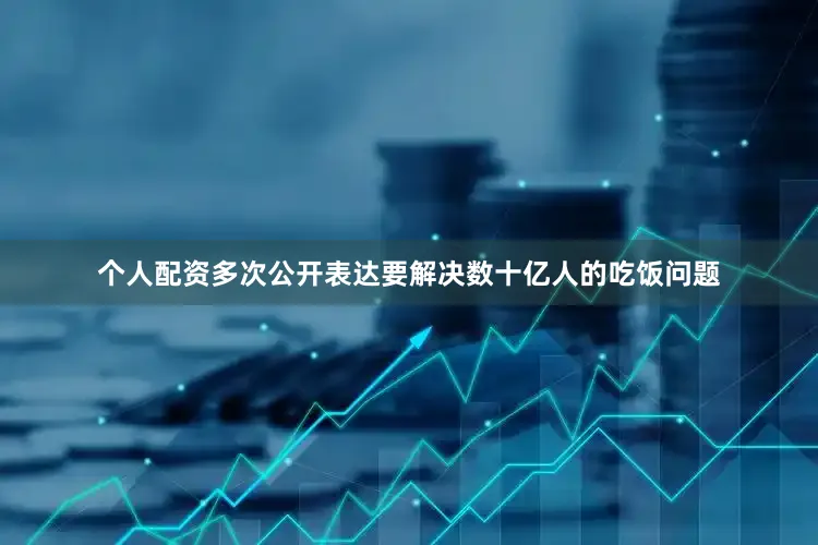 个人配资多次公开表达要解决数十亿人的吃饭问题