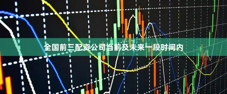 全国前三配资公司当前及未来一段时间内