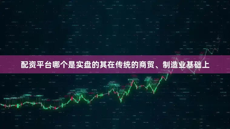 配资平台哪个是实盘的其在传统的商贸、制造业基础上