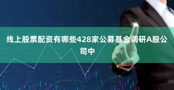 线上股票配资有哪些428家公募基金调研A股公司中