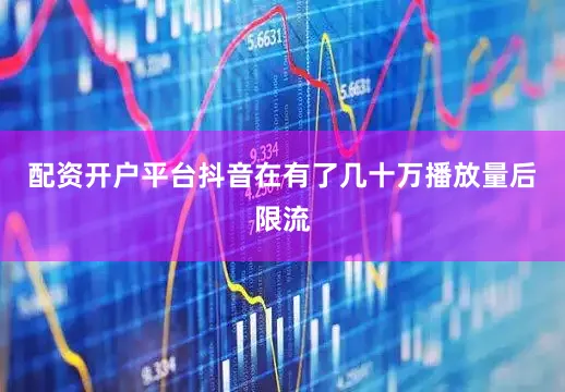 配资开户平台抖音在有了几十万播放量后限流