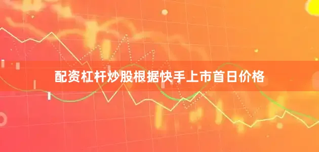 配资杠杆炒股根据快手上市首日价格