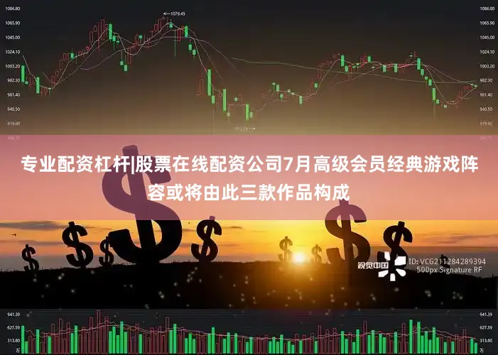 专业配资杠杆|股票在线配资公司7月高级会员经典游戏阵容或将由此三款作品构成