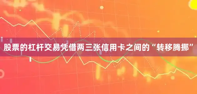 股票的杠杆交易凭借两三张信用卡之间的“转移腾挪”