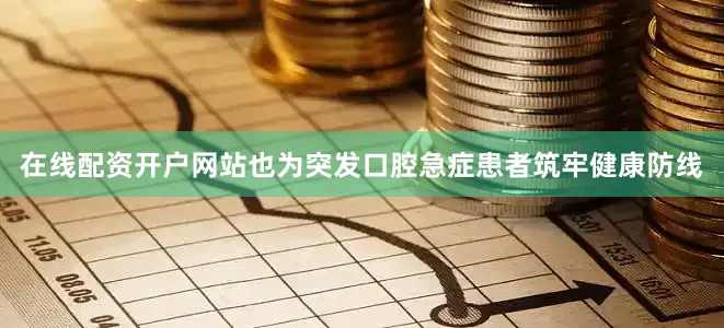 在线配资开户网站也为突发口腔急症患者筑牢健康防线