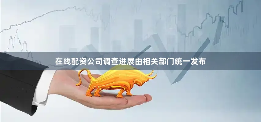 在线配资公司调查进展由相关部门统一发布