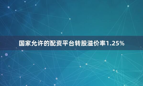 国家允许的配资平台转股溢价率1.25%