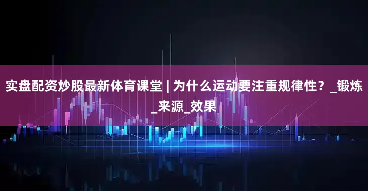 实盘配资炒股最新体育课堂 | 为什么运动要注重规律性？_锻炼_来源_效果