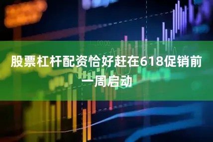 股票杠杆配资恰好赶在618促销前一周启动