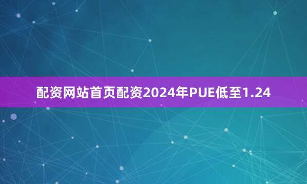 配资网站首页配资2024年PUE低至1.24
