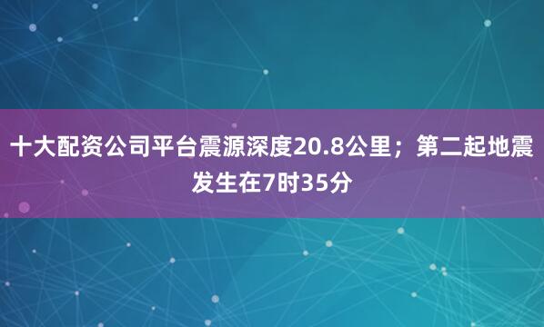 十大配资公司平台震源深度20.8公里；第二起地震发生在7时35分