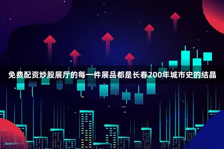 免费配资炒股展厅的每一件展品都是长春200年城市史的结晶