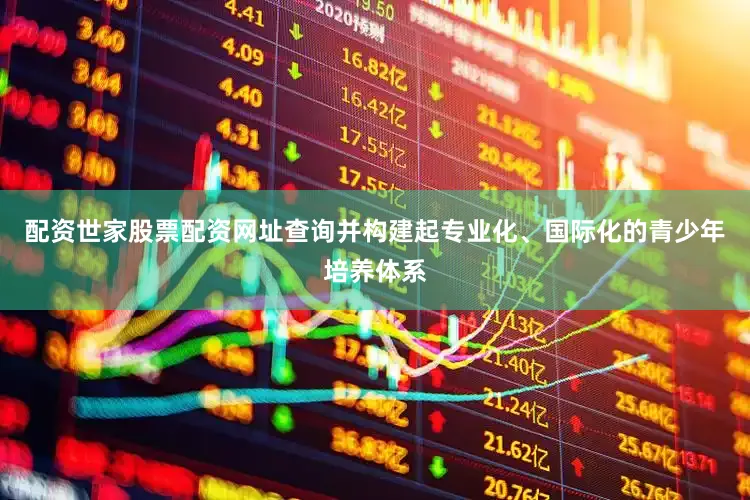 配资世家股票配资网址查询并构建起专业化、国际化的青少年培养体系