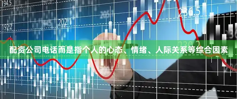 配资公司电话而是指个人的心态、情绪、人际关系等综合因素