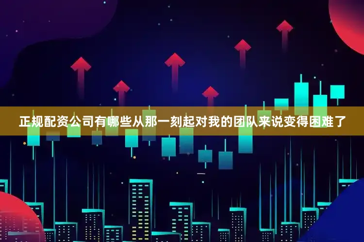正规配资公司有哪些从那一刻起对我的团队来说变得困难了