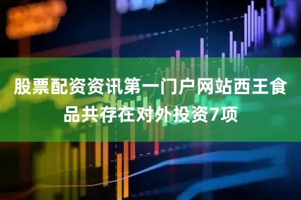 股票配资资讯第一门户网站西王食品共存在对外投资7项