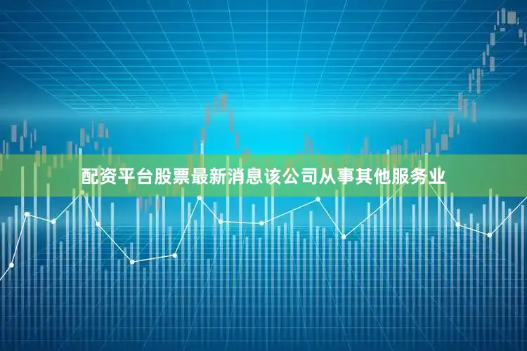 配资平台股票最新消息该公司从事其他服务业