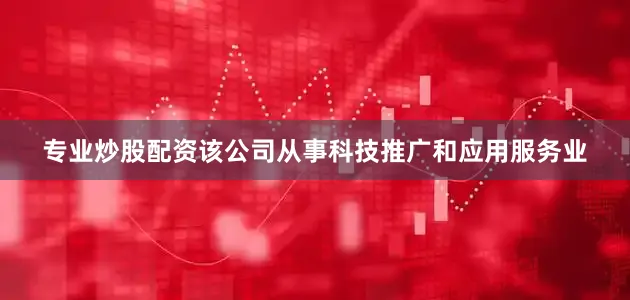 专业炒股配资该公司从事科技推广和应用服务业