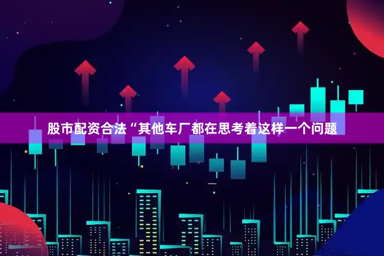 股市配资合法“其他车厂都在思考着这样一个问题