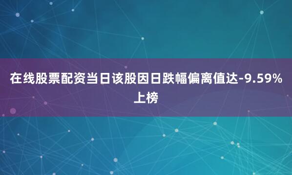 在线股票配资当日该股因日跌幅偏离值达-9.59%上榜