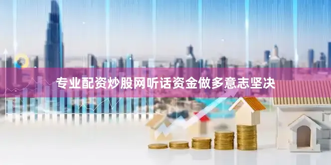 专业配资炒股网听话资金做多意志坚决