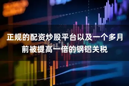 正规的配资炒股平台以及一个多月前被提高一倍的钢铝关税