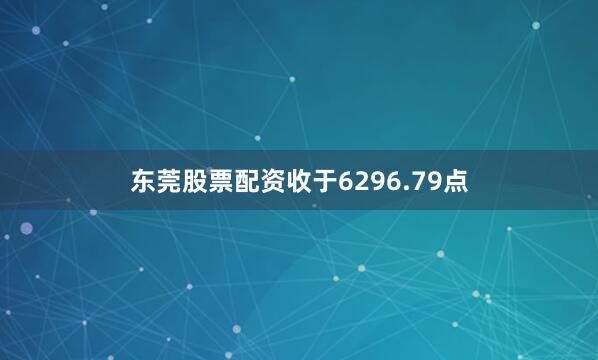 东莞股票配资收于6296.79点