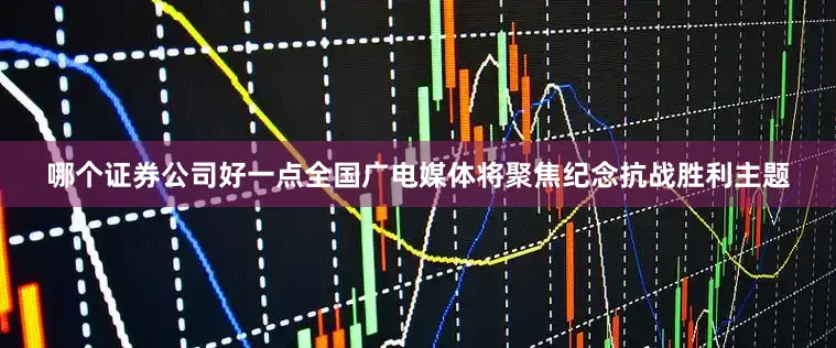 哪个证券公司好一点全国广电媒体将聚焦纪念抗战胜利主题