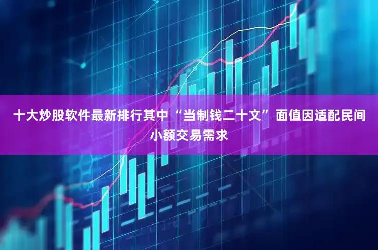 十大炒股软件最新排行其中 “当制钱二十文” 面值因适配民间小额交易需求