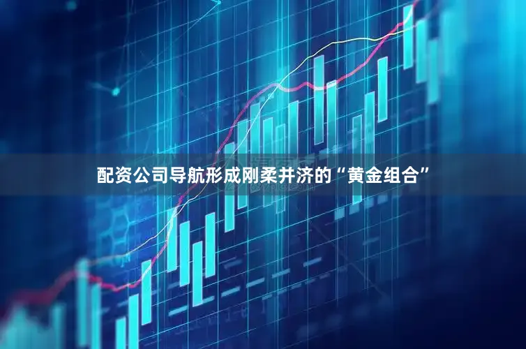配资公司导航形成刚柔并济的“黄金组合”