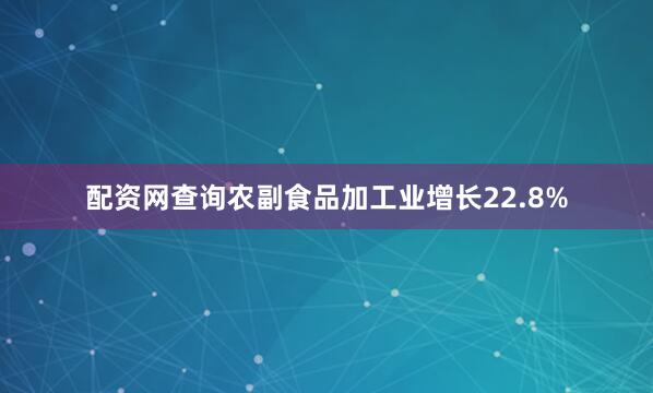 配资网查询农副食品加工业增长22.8%