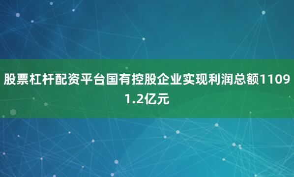 股票杠杆配资平台国有控股企业实现利润总额11091.2亿元