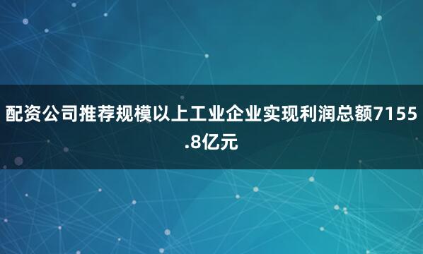 配资公司推荐规模以上工业企业实现利润总额7155.8亿元