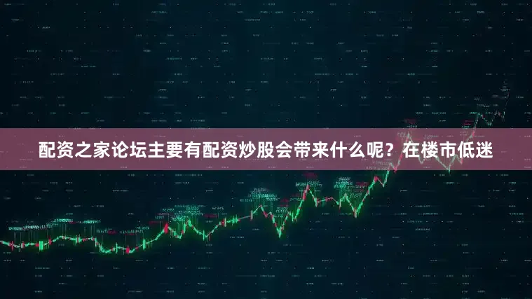 配资之家论坛主要有配资炒股会带来什么呢？在楼市低迷