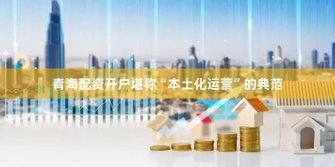 青海配资开户堪称“本土化运营”的典范
