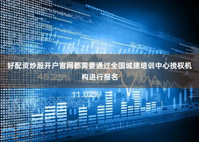 好配资炒股开户官网都需要通过全国城建培训中心授权机构进行报名