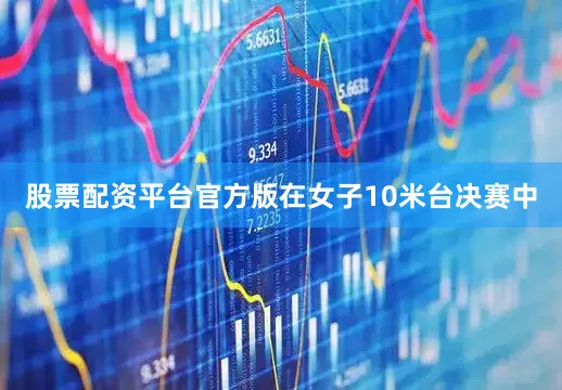 股票配资平台官方版在女子10米台决赛中