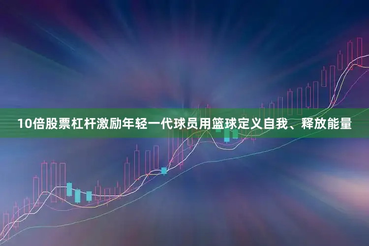 10倍股票杠杆激励年轻一代球员用篮球定义自我、释放能量