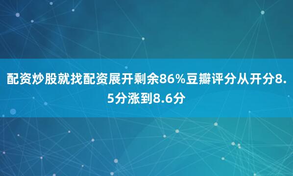 配资炒股就找配资展开剩余86%豆瓣评分从开分8.5分涨到8.6分