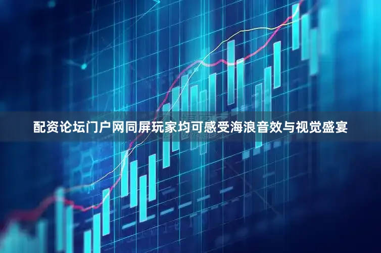 配资论坛门户网同屏玩家均可感受海浪音效与视觉盛宴