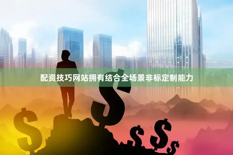 配资技巧网站拥有结合全场景非标定制能力