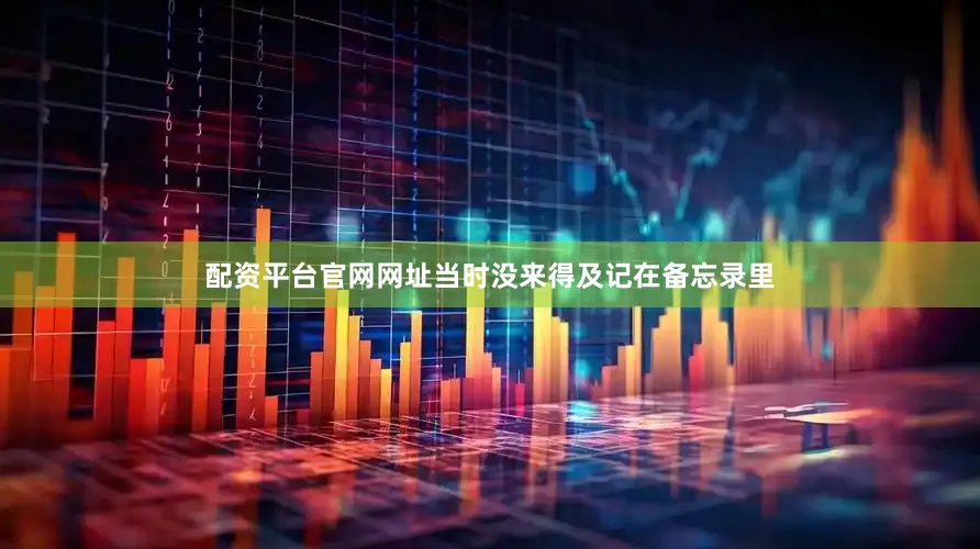 配资平台官网网址当时没来得及记在备忘录里