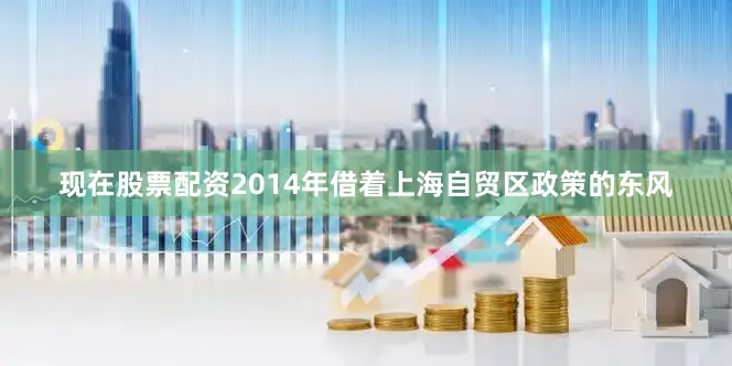 现在股票配资2014年借着上海自贸区政策的东风