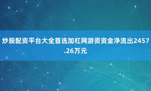 炒股配资平台大全首选加杠网游资资金净流出2457.26万元