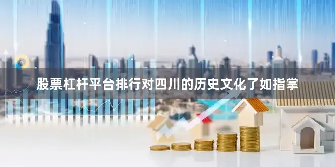 股票杠杆平台排行对四川的历史文化了如指掌