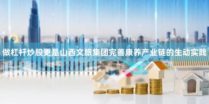 做杠杆炒股更是山西文旅集团完善康养产业链的生动实践