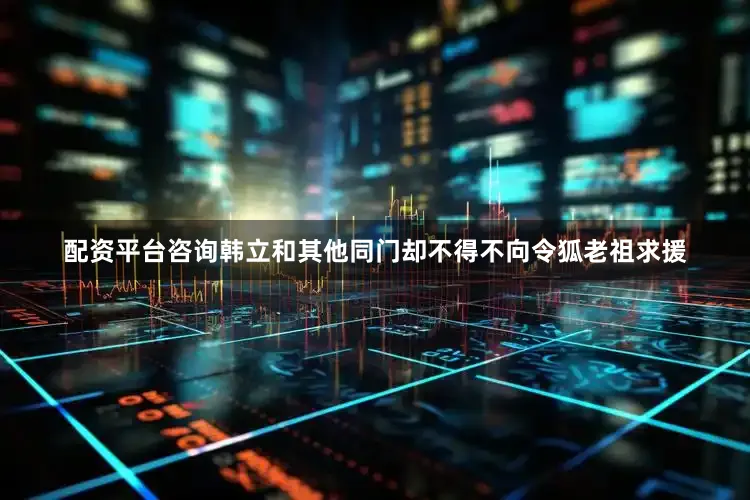 配资平台咨询韩立和其他同门却不得不向令狐老祖求援