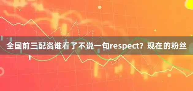 全国前三配资谁看了不说一句respect？现在的粉丝