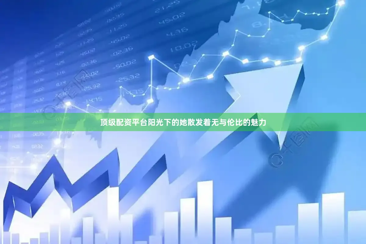 顶级配资平台阳光下的她散发着无与伦比的魅力