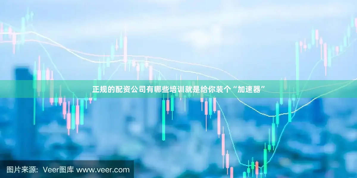 正规的配资公司有哪些培训就是给你装个“加速器”